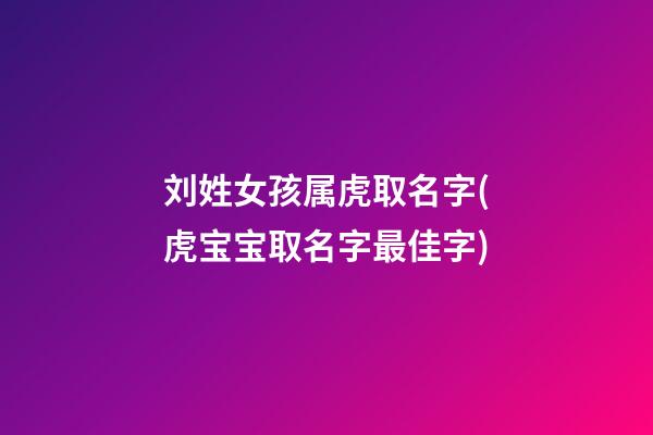 刘姓女孩属虎取名字(虎宝宝取名字最佳字)