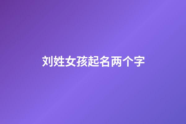 刘姓女孩起名两个字(姓刘女孩洋气简单名字两个字)-第1张-女孩起名-玄机派