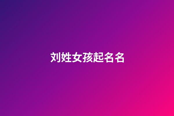 刘姓女孩起名名(刘姓女孩取名字)-第1张-女孩起名-玄机派