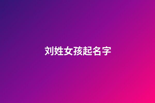 刘姓女孩起名字(刘姓女孩起名字带萌字)-第1张-女孩起名-玄机派
