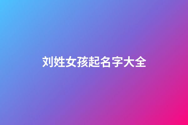 刘姓女孩起名字大全(刘姓女孩起名大全洋气100分)-第1张-女孩起名-玄机派