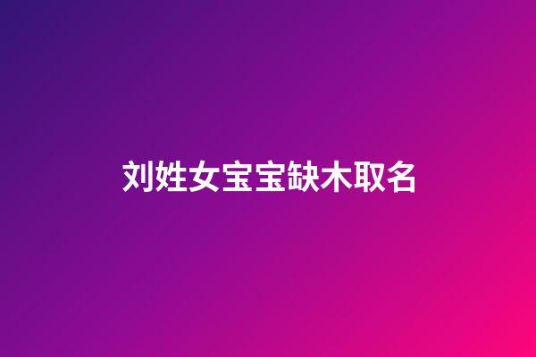 刘姓女宝宝缺木取名(刘姓女孩缺木)-第1张-女孩起名-玄机派