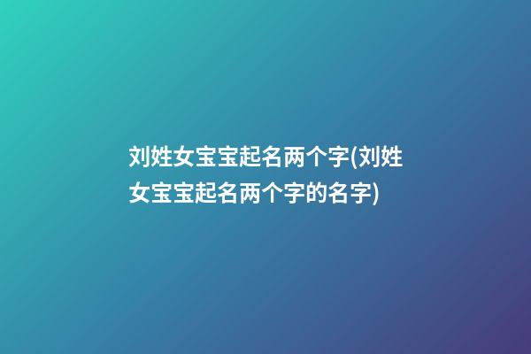 刘姓女宝宝起名两个字(刘姓女宝宝起名两个字的名字)