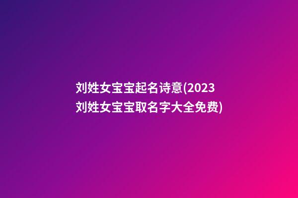 刘姓女宝宝起名诗意(2023刘姓女宝宝取名字大全免费)