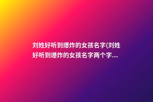 刘姓好听到爆炸的女孩名字(刘姓好听到爆炸的女孩名字两个字)