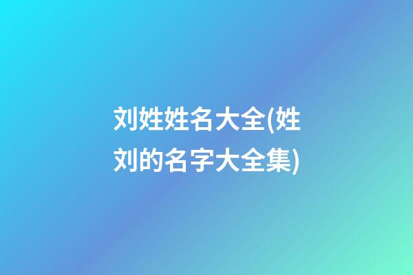 刘姓姓名大全(姓刘的名字大全集)