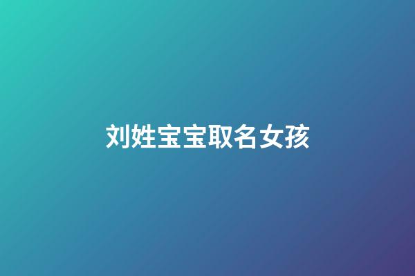 刘姓宝宝取名女孩(刘姓女宝宝取名大全2023)-第1张-女孩起名-玄机派