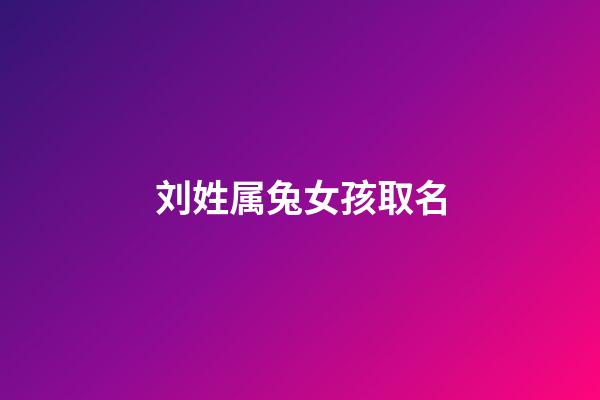 刘姓属兔女孩取名(刘姓男孩属兔起什么名字)-第1张-女孩起名-玄机派