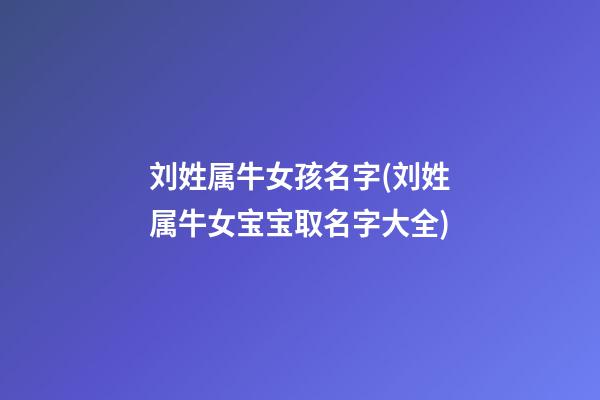 刘姓属牛女孩名字(刘姓属牛女宝宝取名字大全)