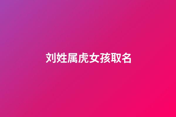 刘姓属虎女孩取名(刘姓属虎女孩取名大全)-第1张-女孩起名-玄机派