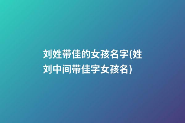 刘姓带佳的女孩名字(姓刘中间带佳字女孩名)