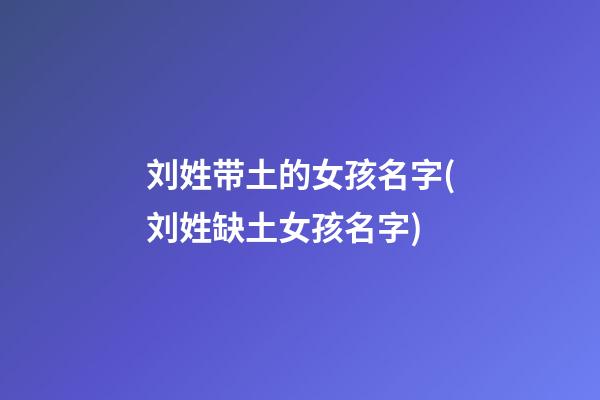 刘姓带土的女孩名字(刘姓缺土女孩名字)