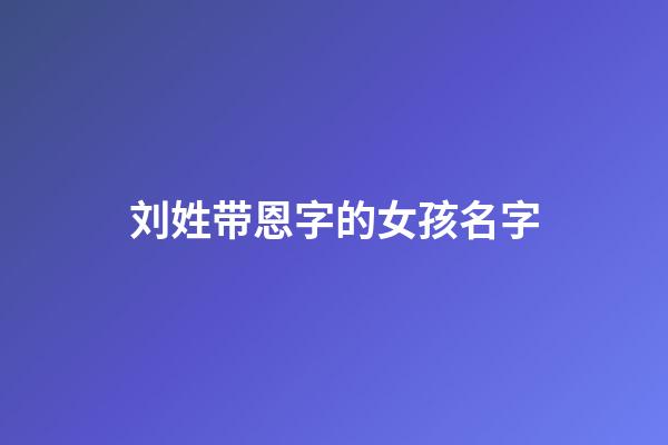 刘姓带恩字的女孩名字(刘姓带恩字的女孩名字有哪些)-第1张-女孩起名-玄机派