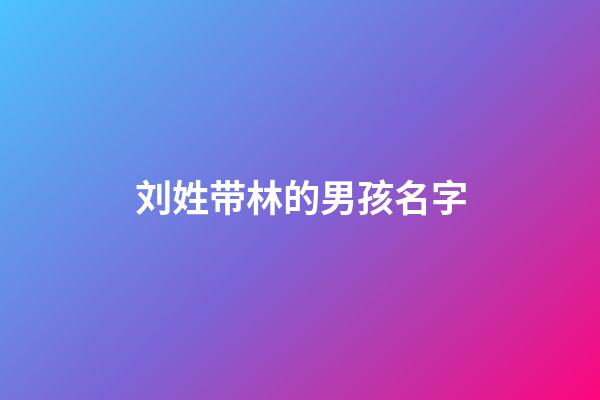 刘姓带林的男孩名字(林刘姓氏结合取名)-第1张-男孩起名-玄机派