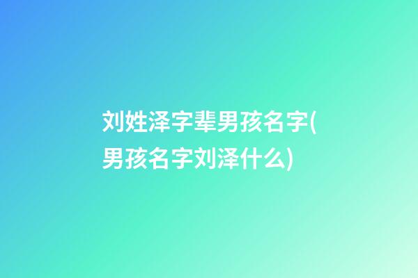 刘姓泽字辈男孩名字(男孩名字刘泽什么)