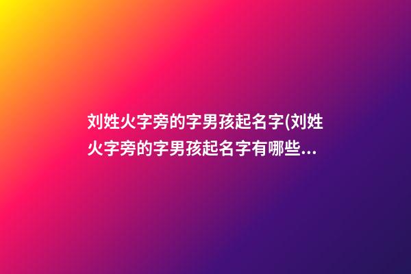 刘姓火字旁的字男孩起名字(刘姓火字旁的字男孩起名字有哪些)