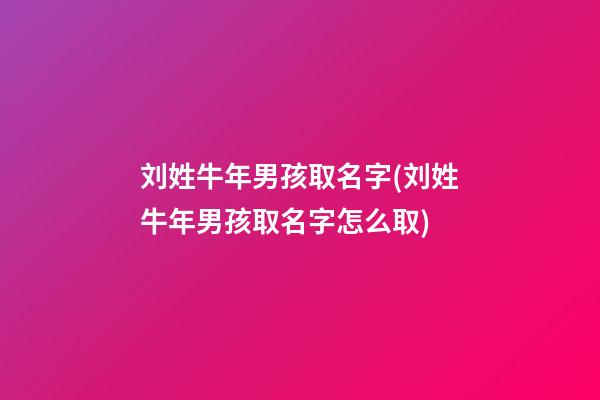 刘姓牛年男孩取名字(刘姓牛年男孩取名字怎么取)