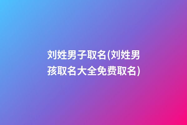 刘姓男子取名(刘姓男孩取名大全免费取名)