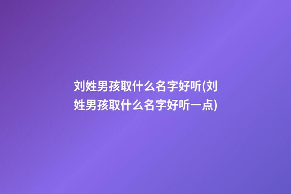 刘姓男孩取什么名字好听(刘姓男孩取什么名字好听一点)