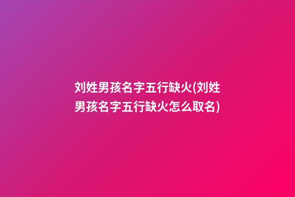 刘姓男孩名字五行缺火(刘姓男孩名字五行缺火怎么取名)