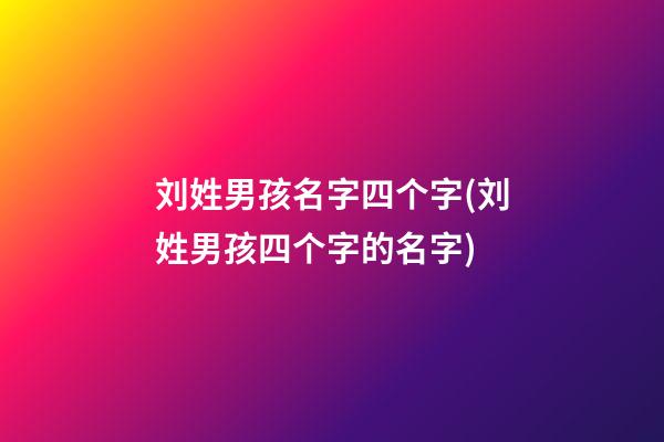 刘姓男孩名字四个字(刘姓男孩四个字的名字)