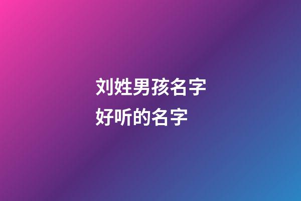 刘姓男孩名字好听的名字(刘姓男孩名字顺口好听)-第1张-男孩起名-玄机派