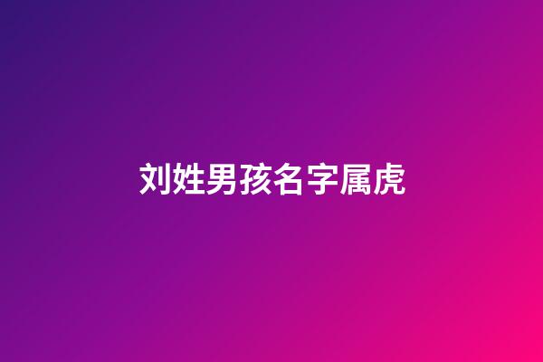 刘姓男孩名字属虎(刘姓好听到爆炸的名字)-第1张-男孩起名-玄机派