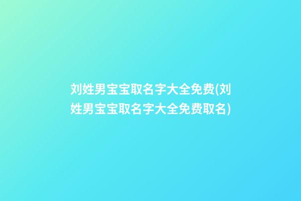 刘姓男宝宝取名字大全免费(刘姓男宝宝取名字大全免费取名)