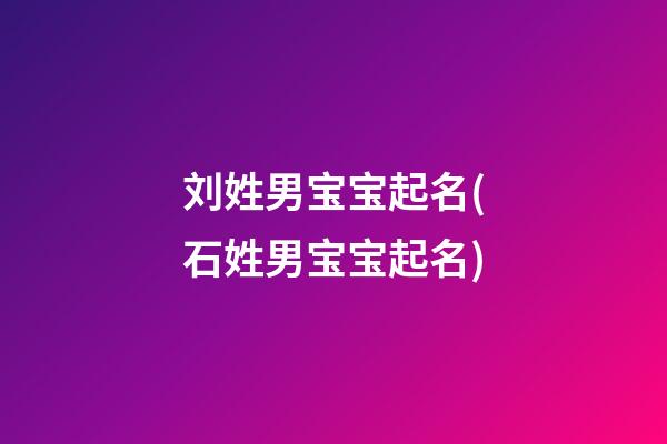 刘姓男宝宝起名(石姓男宝宝起名)