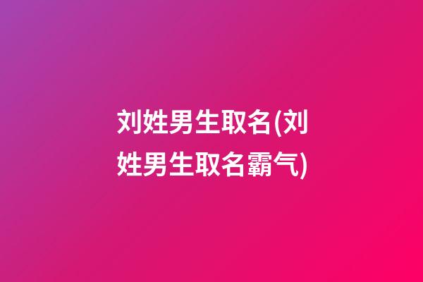 刘姓男生取名(刘姓男生取名霸气)