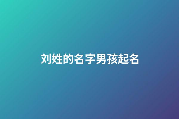 刘姓的名字男孩起名(刘姓男孩名字大全免费)-第1张-男孩起名-玄机派