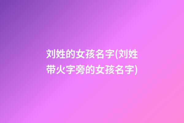 刘姓的女孩名字(刘姓带火字旁的女孩名字)