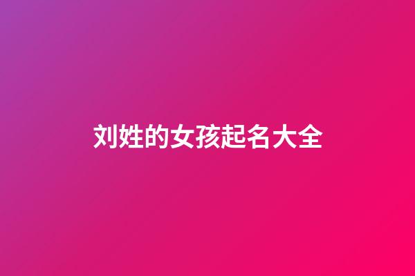 刘姓的女孩起名大全(刘姓女孩子取名字大全)-第1张-女孩起名-玄机派