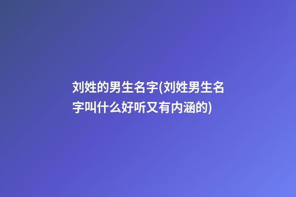 刘姓的男生名字(刘姓男生名字叫什么好听又有内涵的)