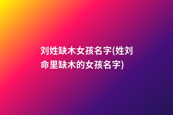 刘姓缺木女孩名字(姓刘命里缺木的女孩名字)