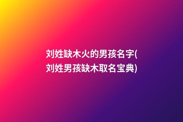 刘姓缺木火的男孩名字(刘姓男孩缺木取名宝典)