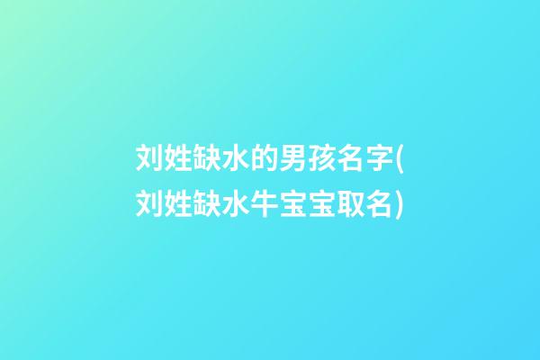 刘姓缺水的男孩名字(刘姓缺水牛宝宝取名)