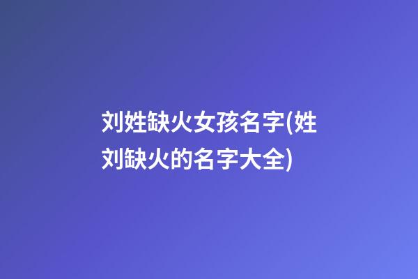 刘姓缺火女孩名字(姓刘缺火的名字大全)