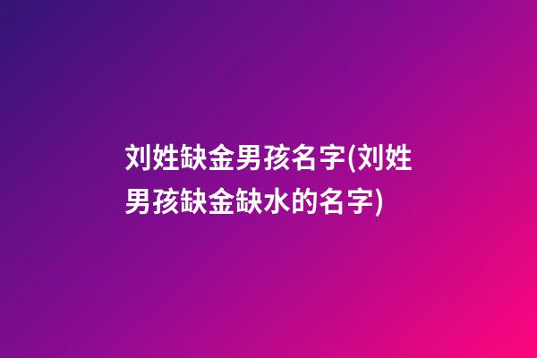 刘姓缺金男孩名字(刘姓男孩缺金缺水的名字)