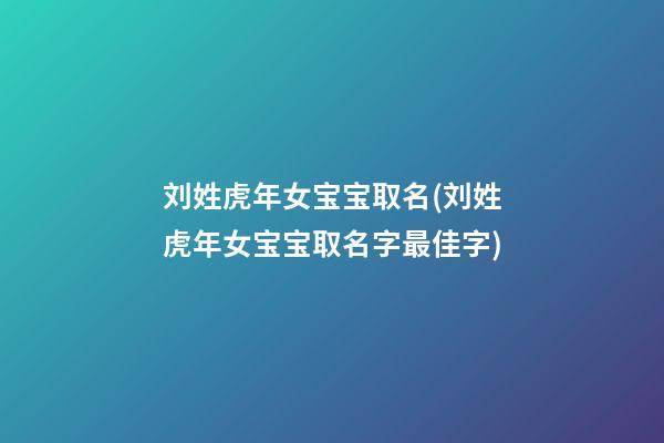 刘姓虎年女宝宝取名(刘姓虎年女宝宝取名字最佳字)