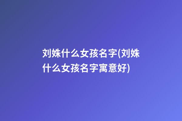刘姝什么女孩名字(刘姝什么女孩名字寓意好)
