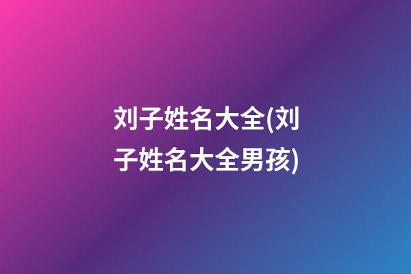 刘子姓名大全(刘子姓名大全男孩)