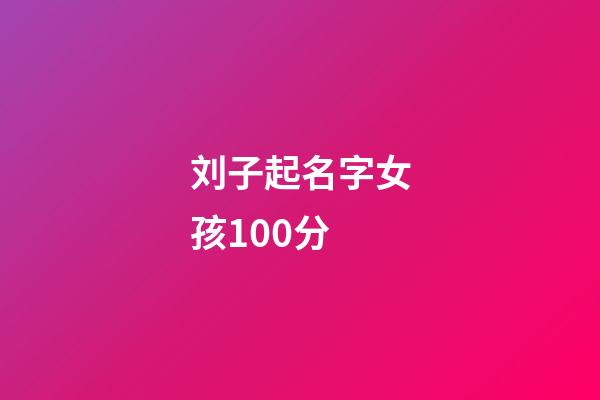刘子起名字女孩100分(刘子起名字女孩子)-第1张-女孩起名-玄机派