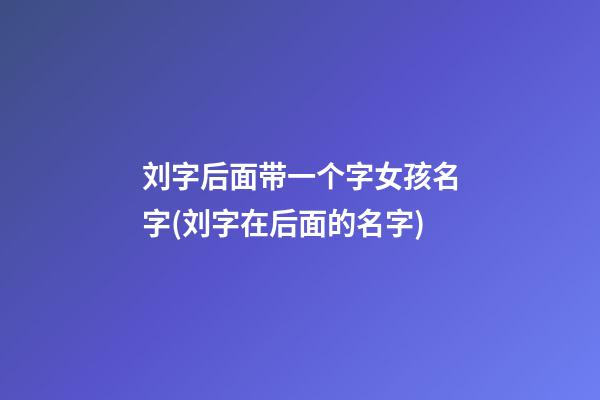 刘字后面带一个字女孩名字(刘字在后面的名字)