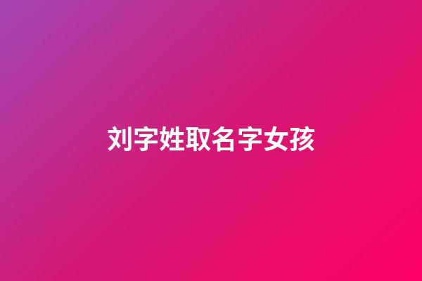 刘字姓取名字女孩(刘字姓取名字女孩子)-第1张-女孩起名-玄机派