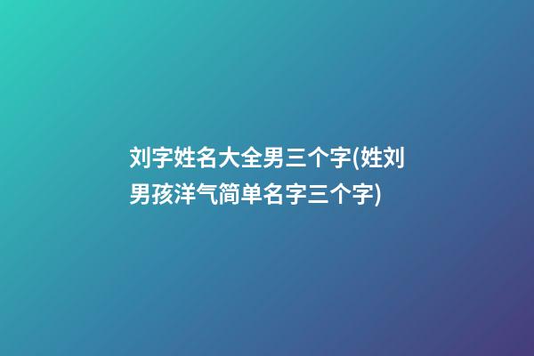 刘字姓名大全男三个字(姓刘男孩洋气简单名字三个字)