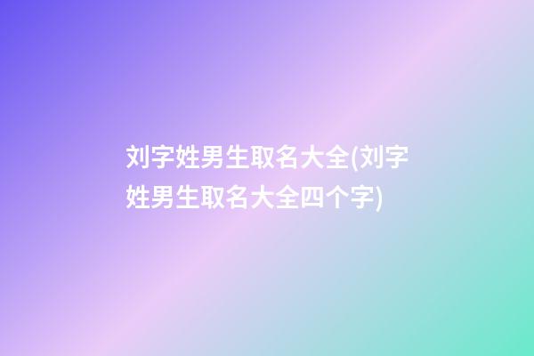 刘字姓男生取名大全(刘字姓男生取名大全四个字)
