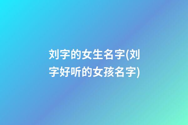 刘字的女生名字(刘字好听的女孩名字)