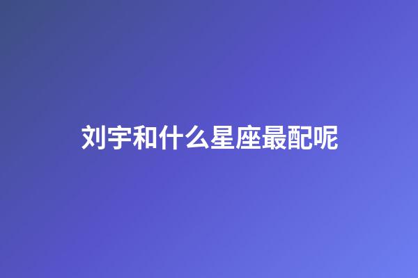 刘宇和什么星座最配呢-第1张-星座运势-玄机派