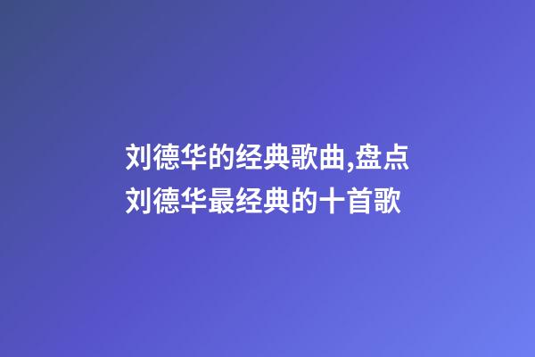 刘德华的经典歌曲,盘点刘德华最经典的十首歌-第1张-观点-玄机派